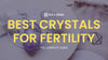 Best Crystals for Fertility: Discover the Top 10 Crystals for Reproductive Health