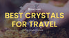 Crystals for Travel: How to Use Natural Minerals for Safe and Enjoyable Journeys